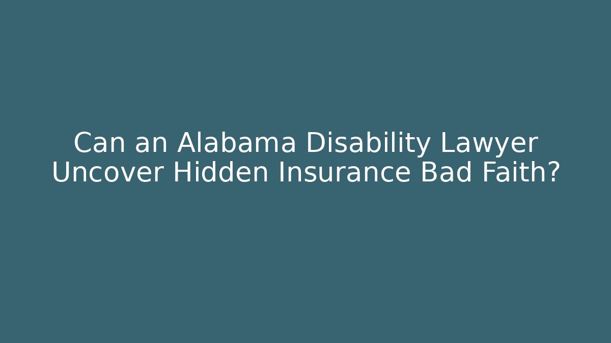 Can an Alabama Disability Lawyer Uncover Hidden Insurance Bad Faith?