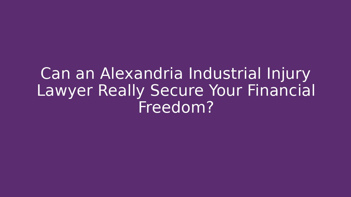 Can an Alexandria Industrial Injury Lawyer Really Secure Your Financial Freedom?
