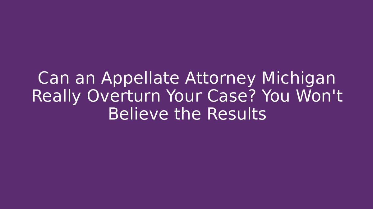 Can an Appellate Attorney Michigan Really Overturn Your Case? You Won’t Believe the Results