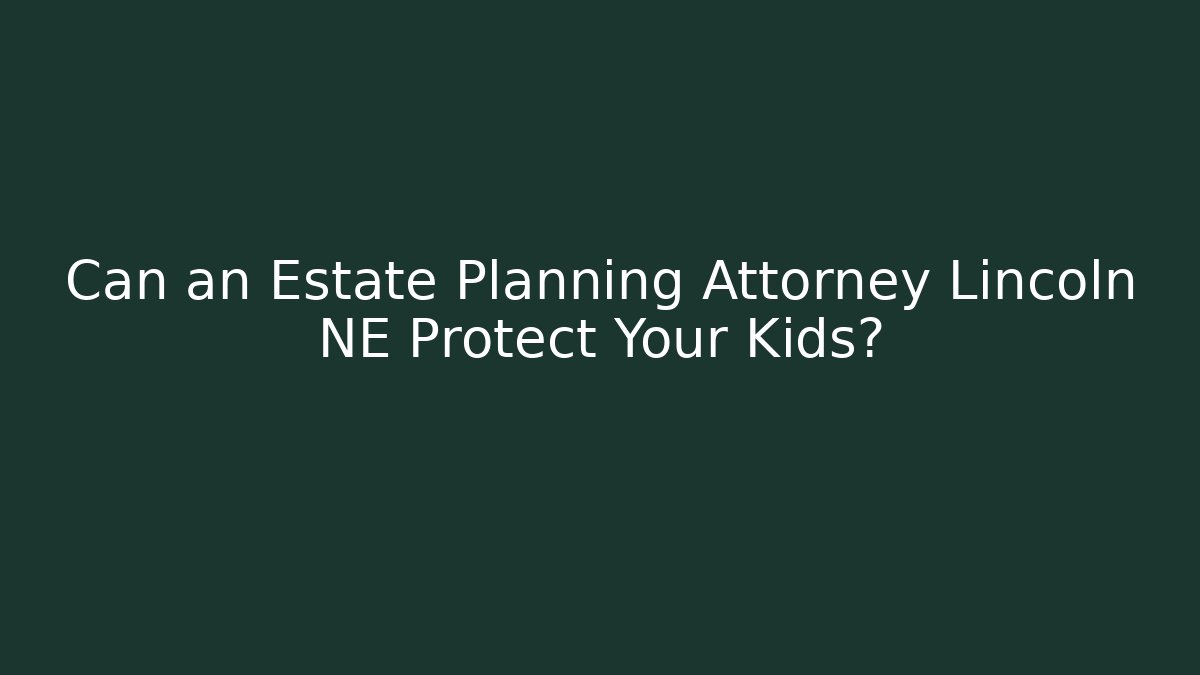 Can an Estate Planning Attorney Lincoln NE Protect Your Kids?