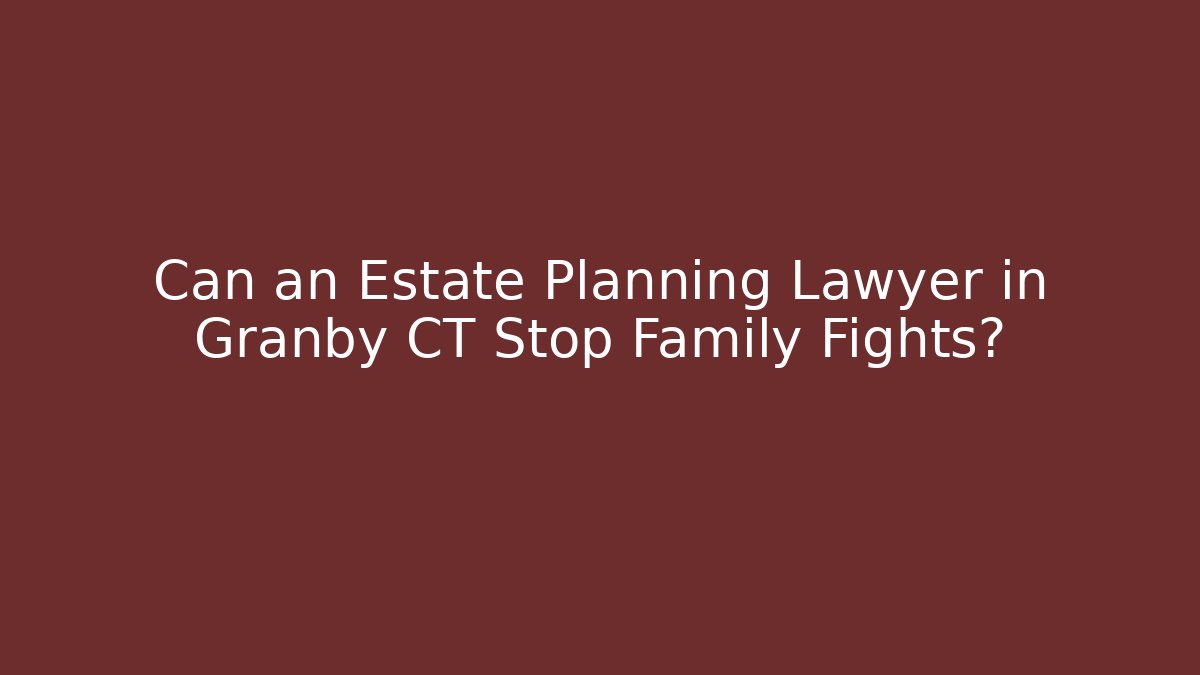 Can an Estate Planning Lawyer in Granby CT Stop Family Fights?