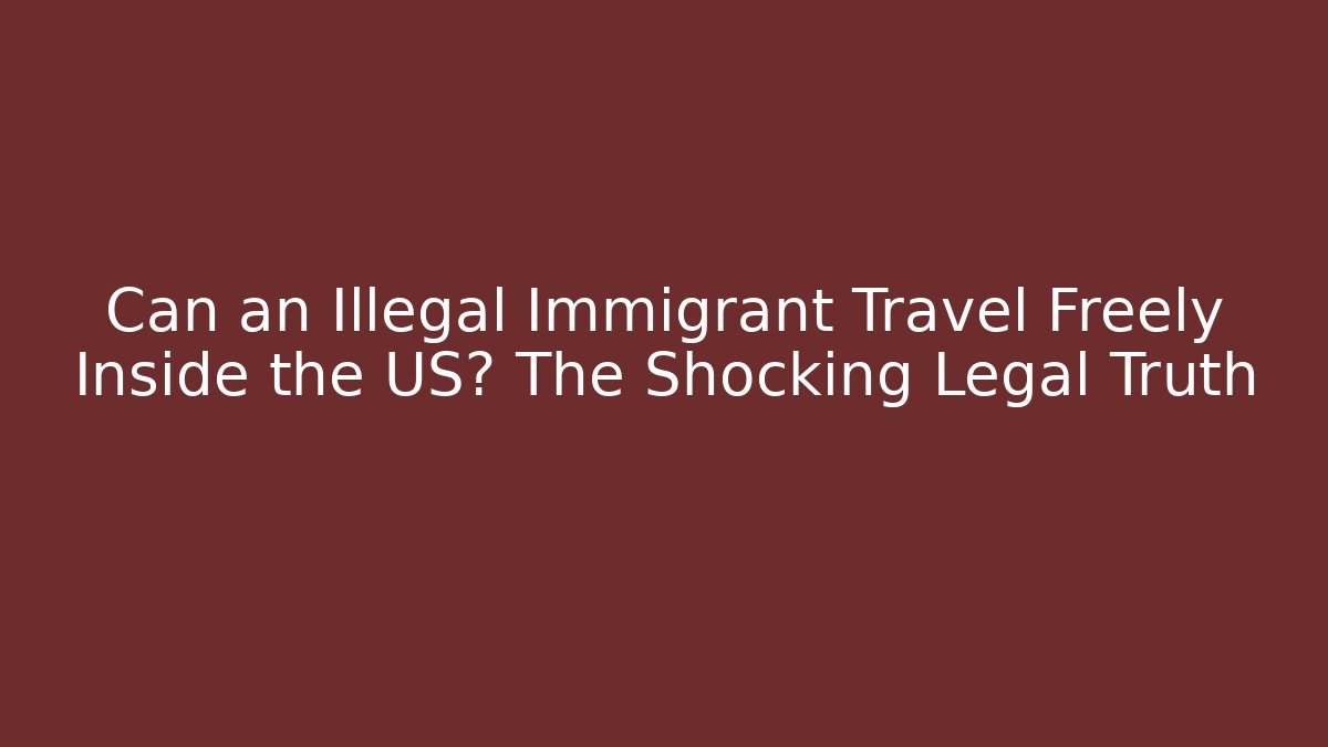 Can an Illegal Immigrant Travel Freely Inside the US? The Shocking Legal Truth