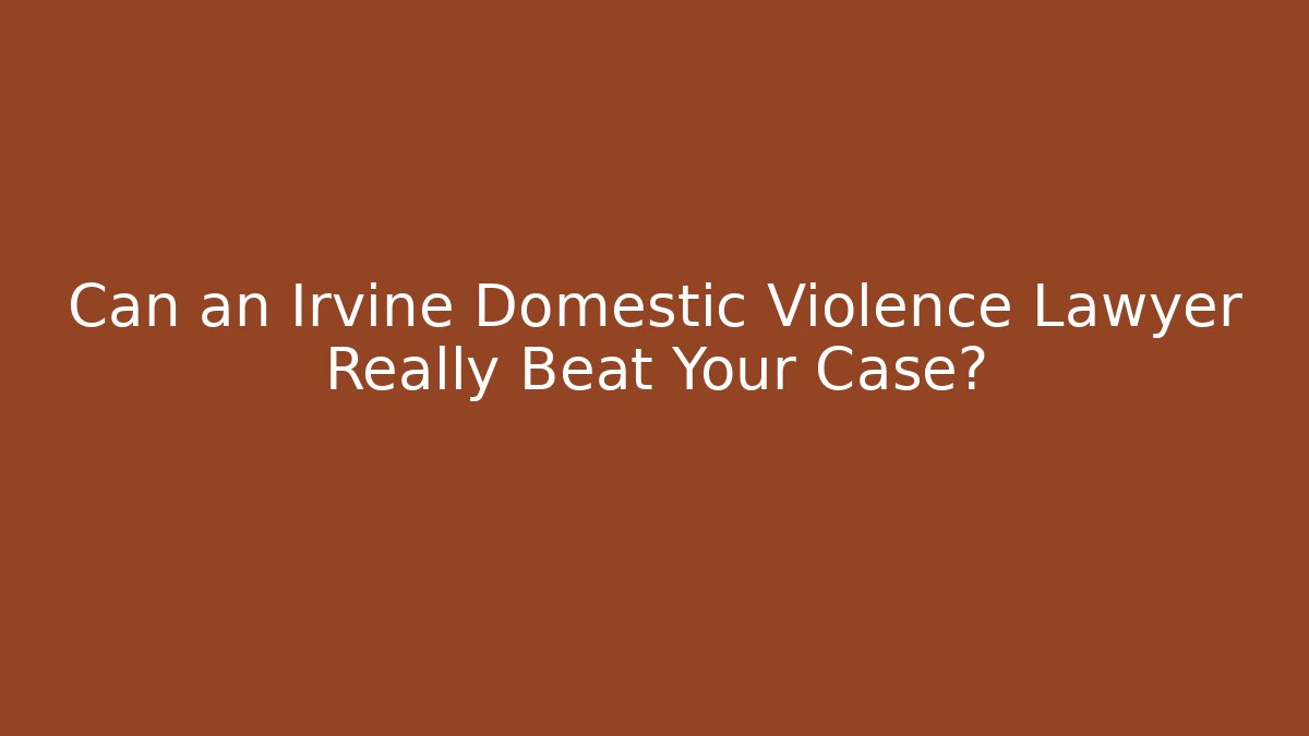 Can an Irvine Domestic Violence Lawyer Really Beat Your Case?