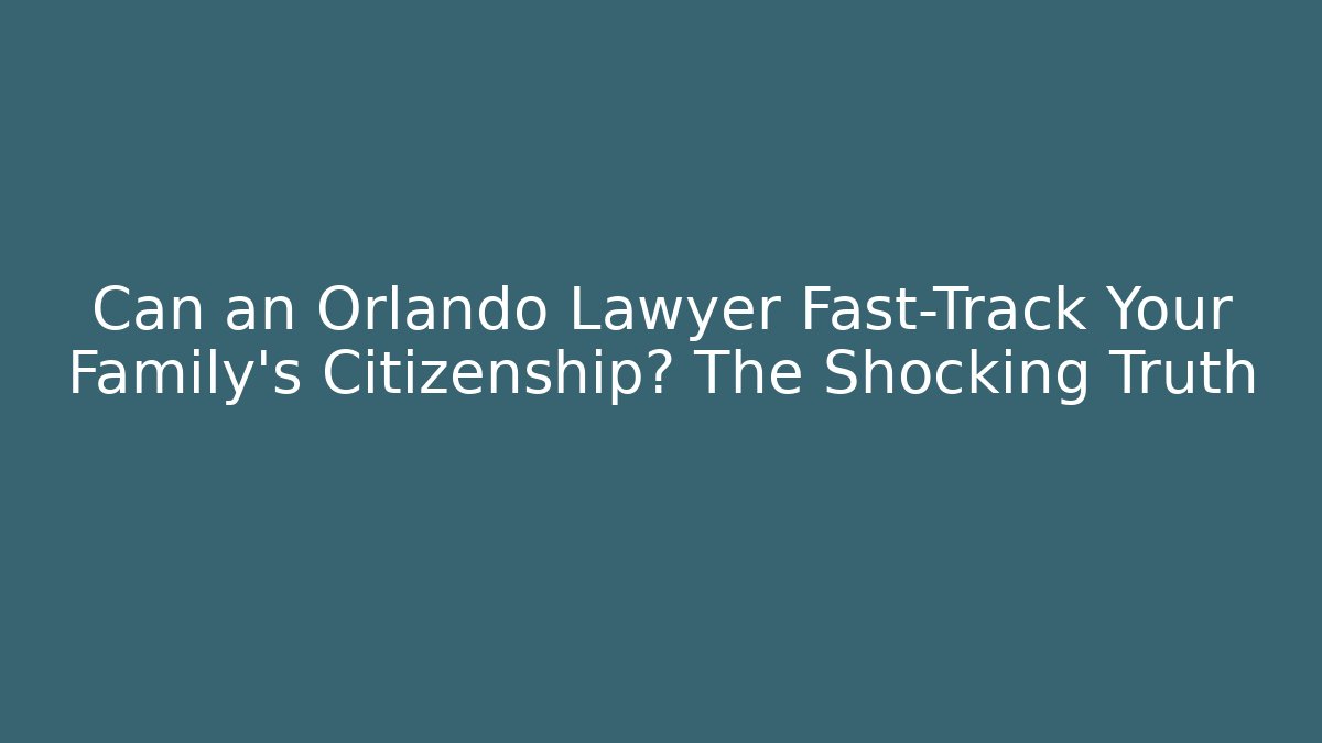 Can an Orlando Lawyer Fast-Track Your Family’s Citizenship? The Shocking Truth