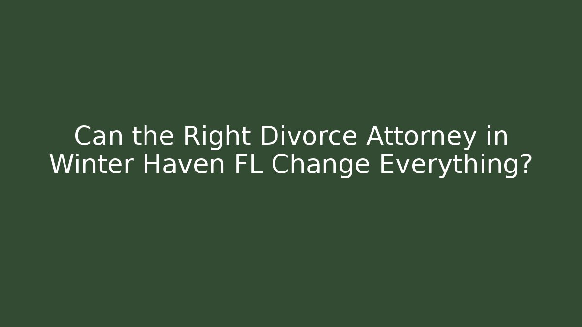 Can the Right Divorce Attorney in Winter Haven FL Change Everything?