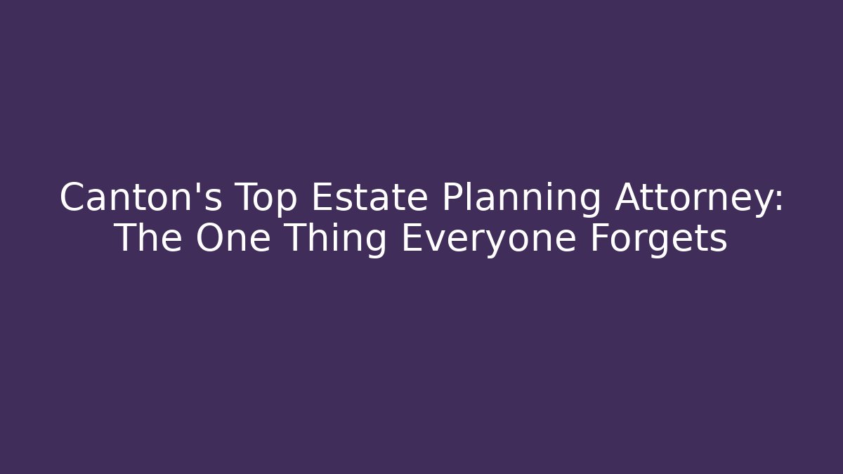 Canton's Top Estate Planning Attorney: The One Thing Everyone Forgets
