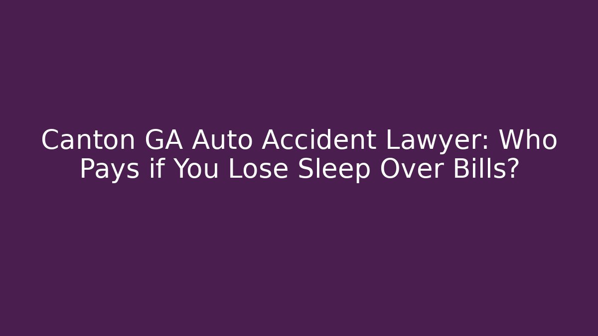 Canton GA Auto Accident Lawyer: Who Pays if You Lose Sleep Over Bills?