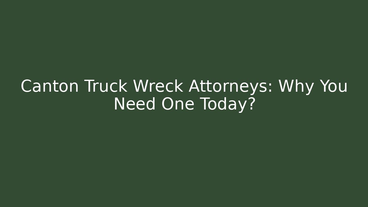 Canton Truck Wreck Attorneys: Why You Need One Today?
