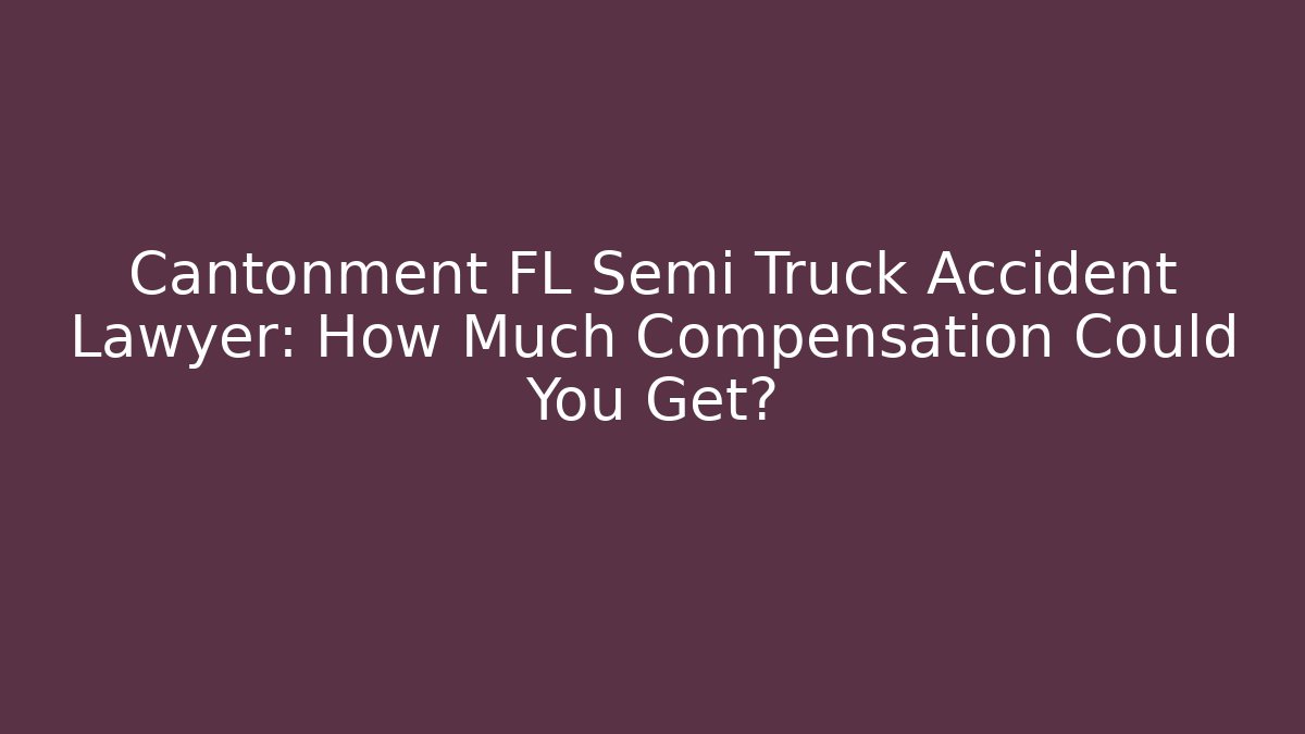 Cantonment FL Semi Truck Accident Lawyer: How Much Compensation Could You Get?