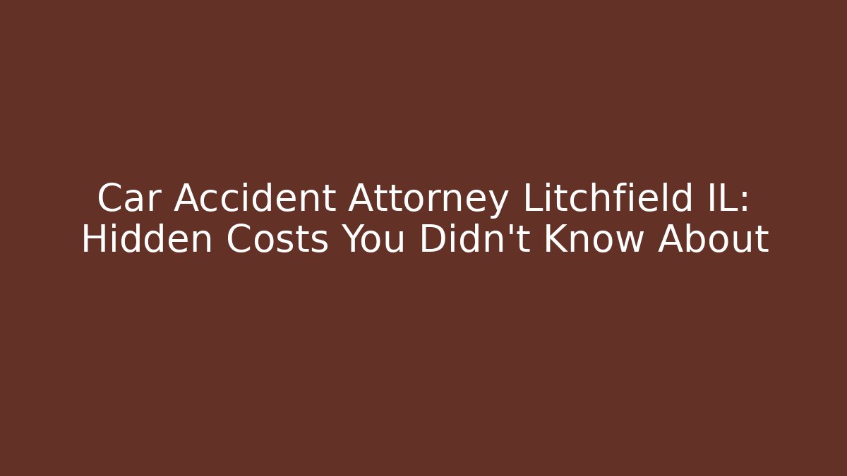 Car Accident Attorney Litchfield IL: Hidden Costs You Didn’t Know About