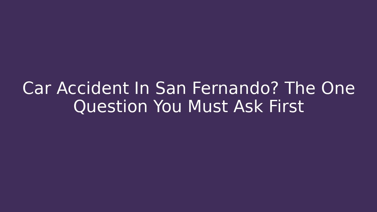 Car Accident In San Fernando? The One Question You Must Ask First