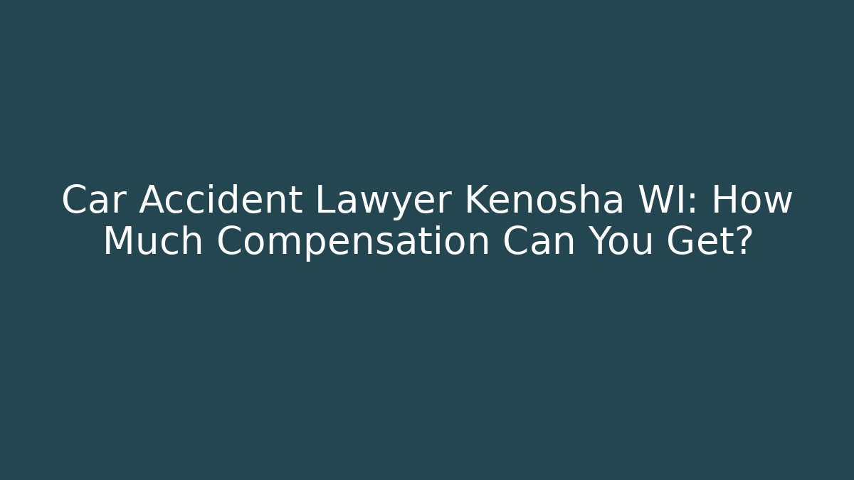 Car Accident Lawyer Kenosha WI: How Much Compensation Can You Get?