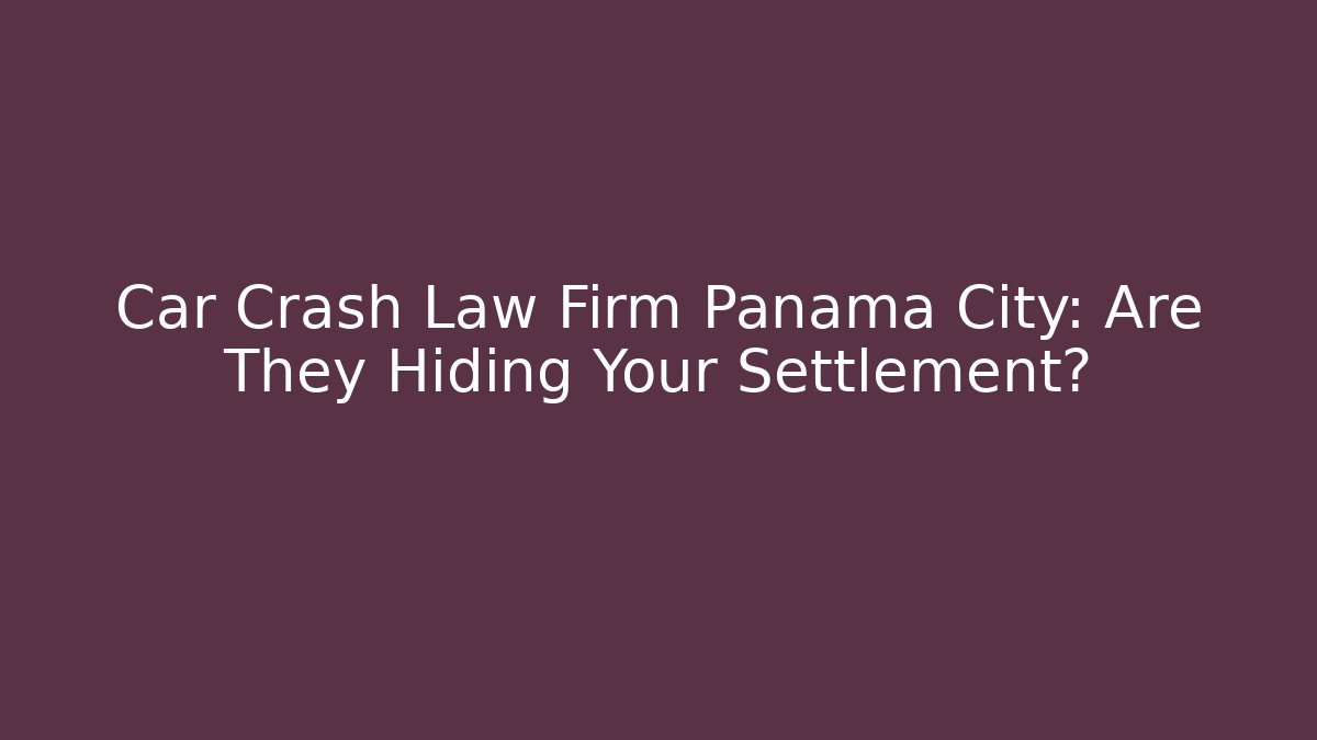Car Crash Law Firm Panama City: Are They Hiding Your Settlement?