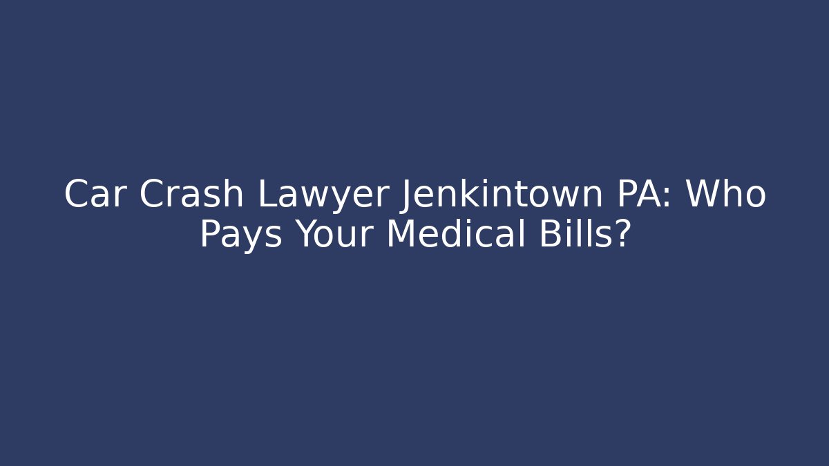 Car Crash Lawyer Jenkintown PA: Who Pays Your Medical Bills?