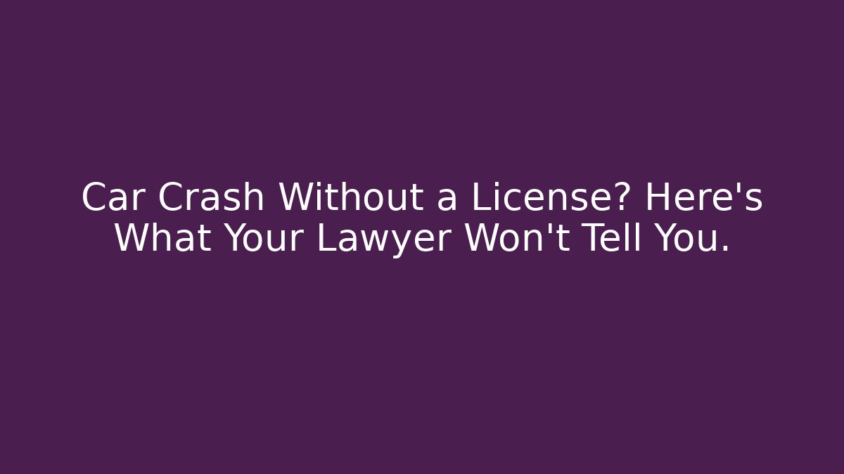 Car Crash Without a License? Here’s What Your Lawyer Won’t Tell You.
