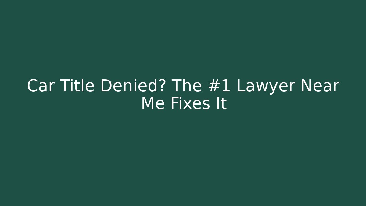 Car Title Denied? The #1 Lawyer Near Me Fixes It
