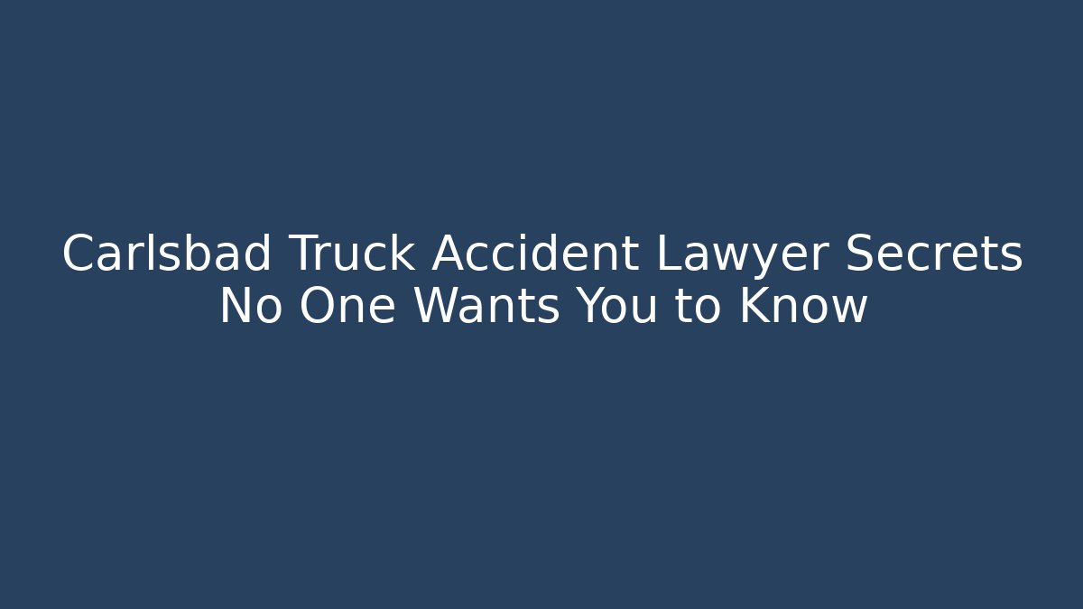 Carlsbad Truck Accident Lawyer Secrets No One Wants You to Know