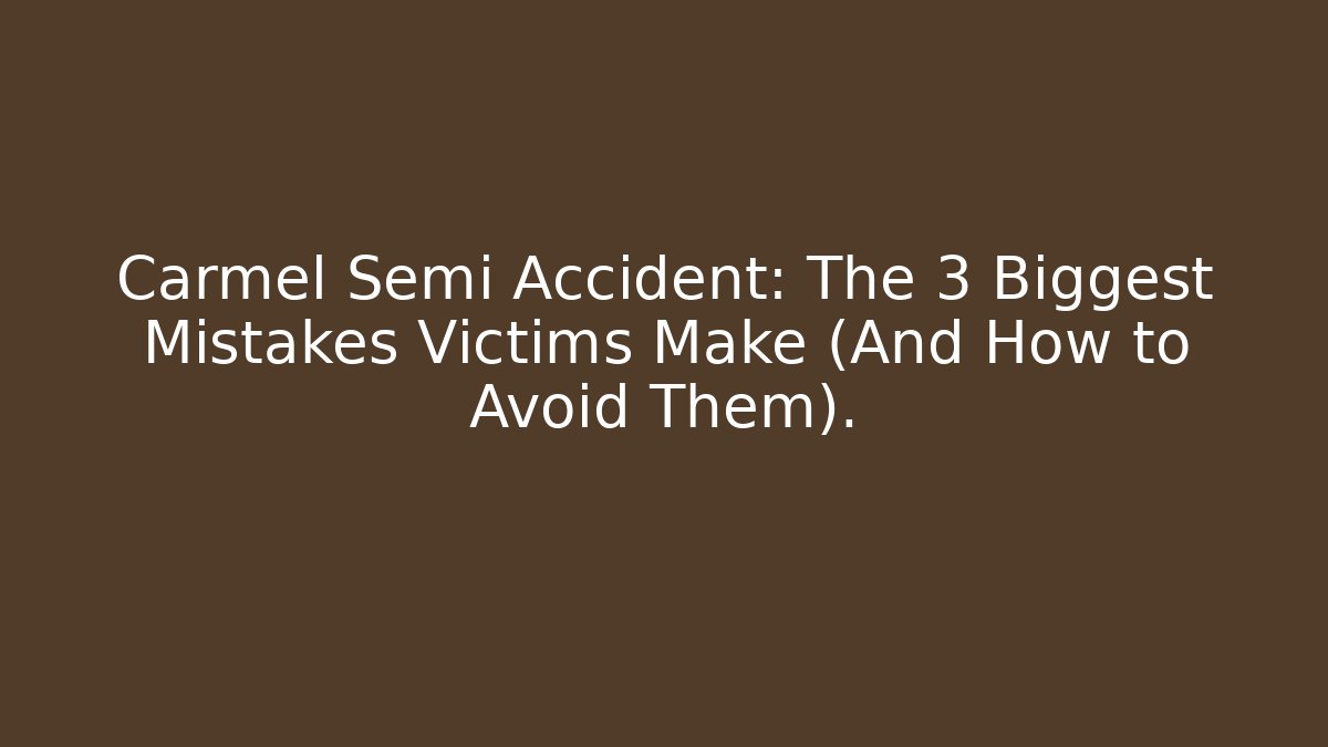 Carmel Semi Accident: The 3 Biggest Mistakes Victims Make (And How to Avoid Them).