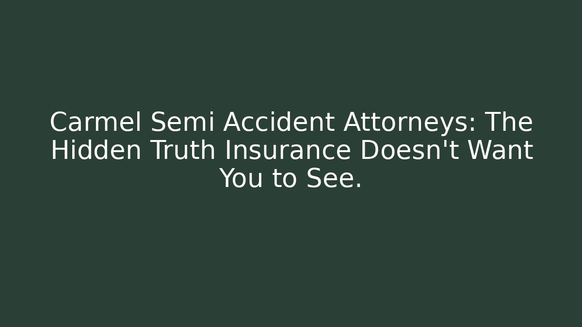 Carmel Semi Accident Attorneys: The Hidden Truth Insurance Doesn't Want You to See.