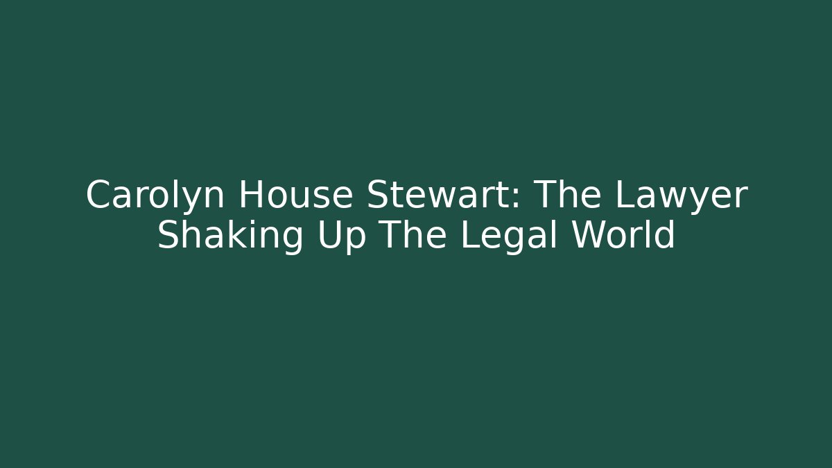 Carolyn House Stewart: The Lawyer Shaking Up The Legal World