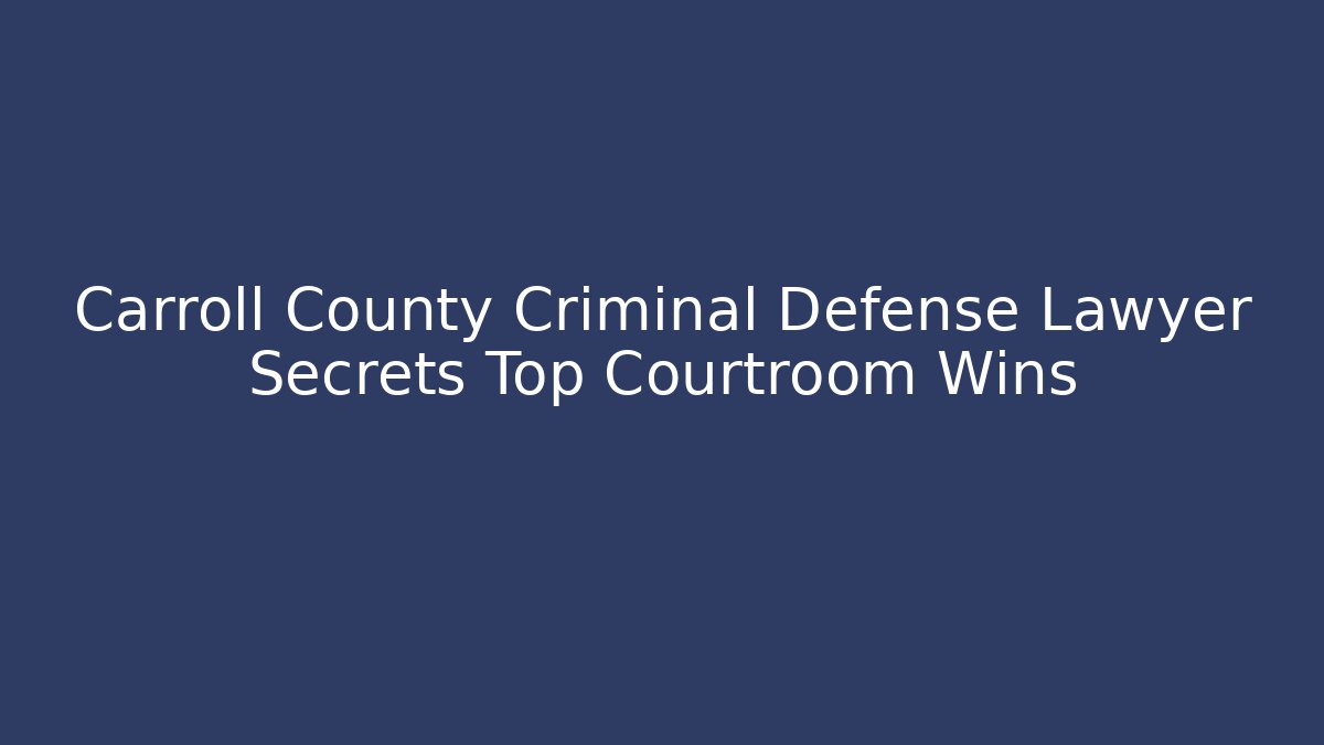 Carroll County Criminal Defense Lawyer Secrets Top Courtroom Wins