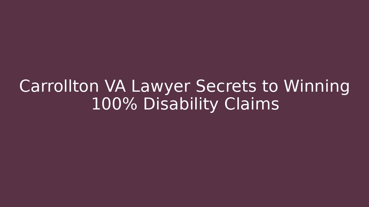 Carrollton VA Lawyer Secrets to Winning 100% Disability Claims