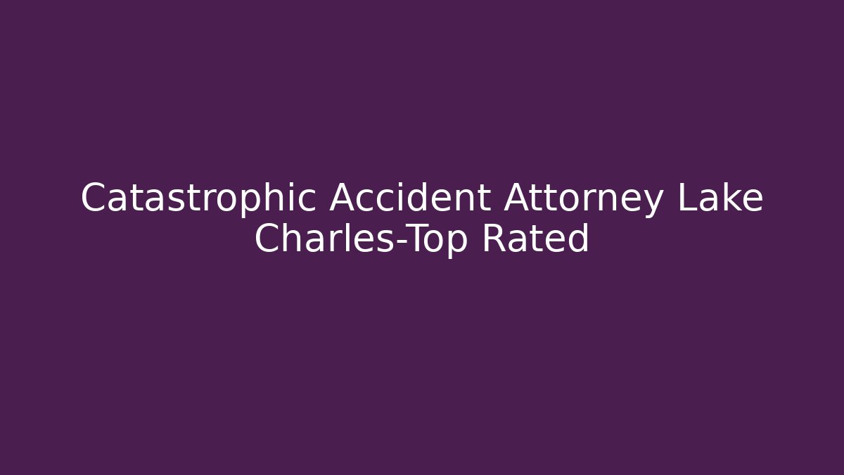 Catastrophic Accident Attorney Lake Charles-Top Rated