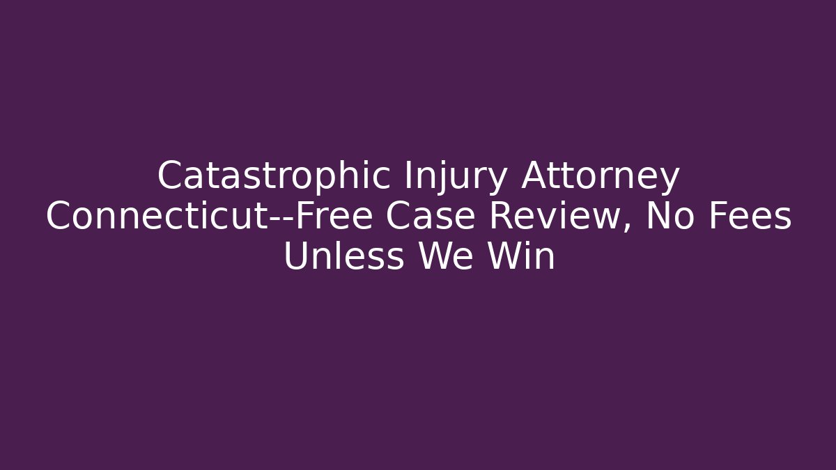 Catastrophic Injury Attorney Connecticut—Free Case Review, No Fees Unless We Win