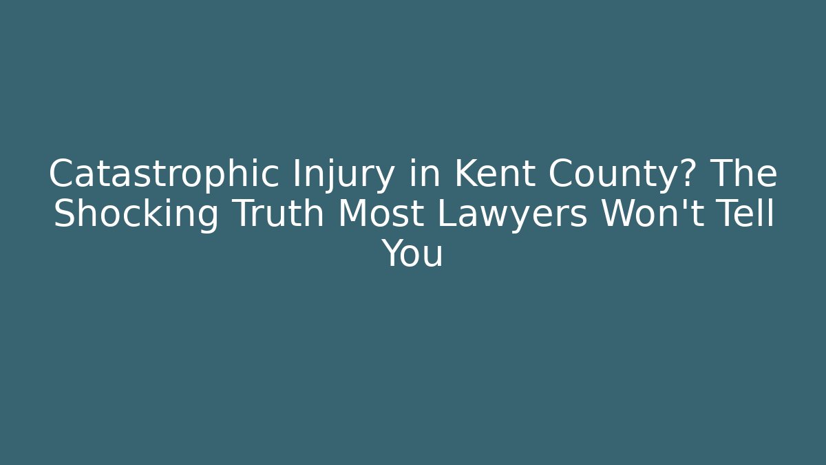 Catastrophic Injury in Kent County? The Shocking Truth Most Lawyers Won't Tell You
