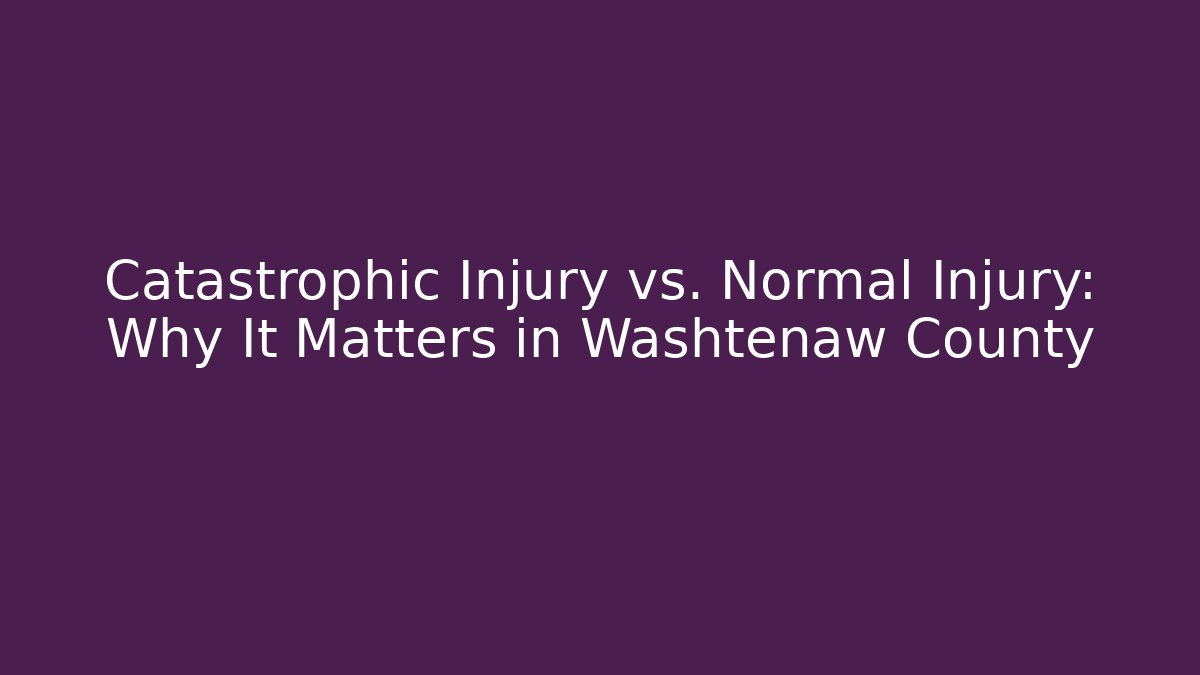 Catastrophic Injury vs. Normal Injury: Why It Matters in Washtenaw County
