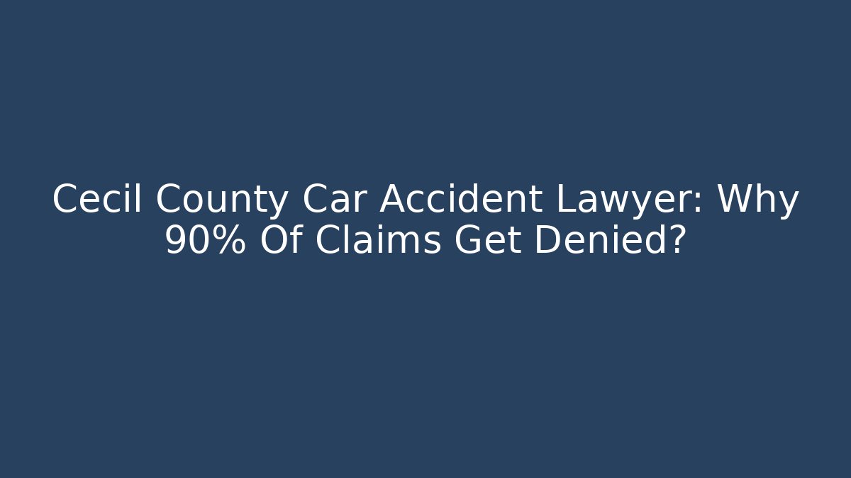 Cecil County Car Accident Lawyer: Why 90% Of Claims Get Denied?