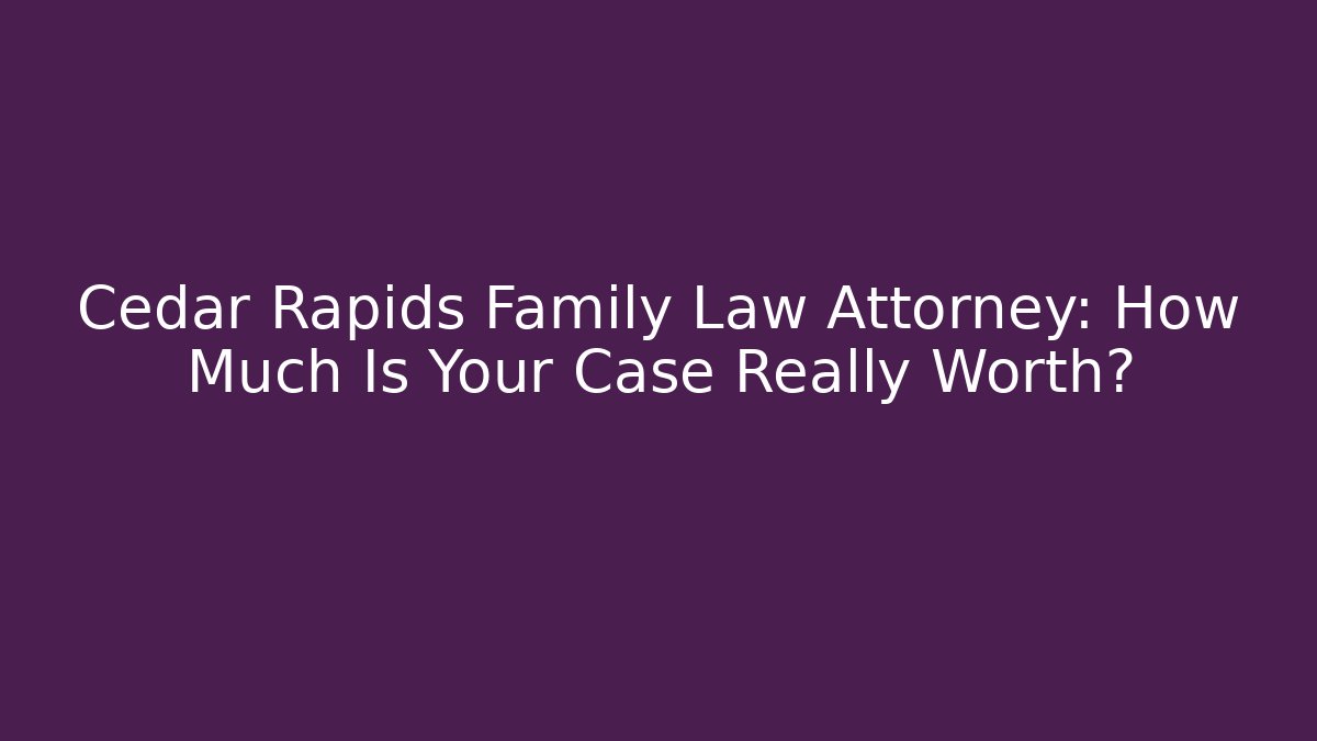 Cedar Rapids Family Law Attorney: How Much Is Your Case Really Worth?