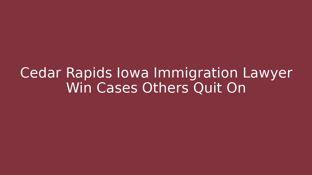 Cedar Rapids Iowa Immigration Lawyer Win Cases Others Quit On