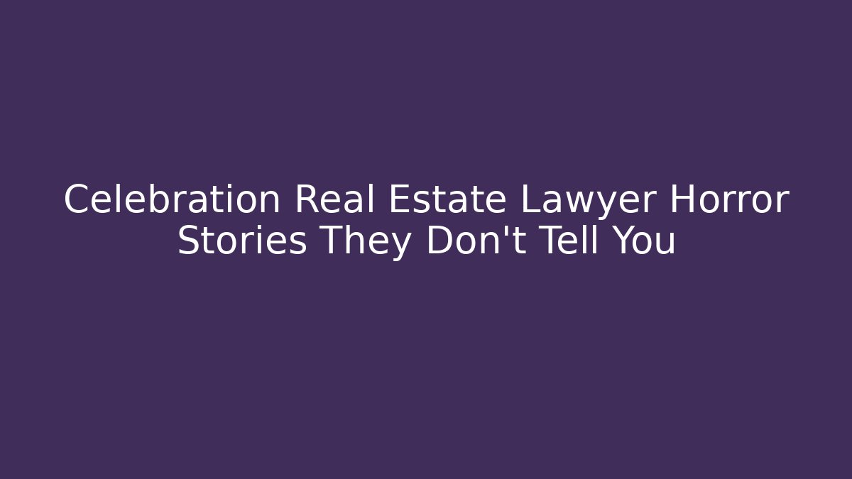 Celebration Real Estate Lawyer Horror Stories They Don’t Tell You