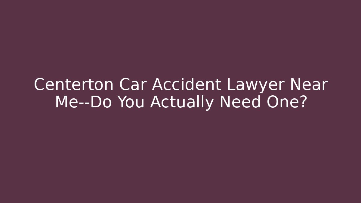 Centerton Car Accident Lawyer Near Me—Do You Actually Need One?