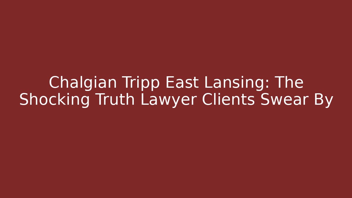 Chalgian Tripp East Lansing: The Shocking Truth Lawyer Clients Swear By