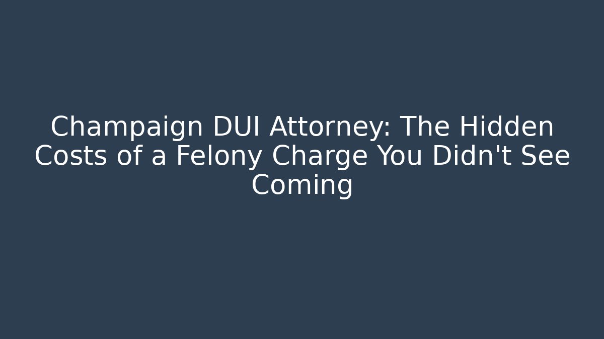 Champaign DUI Attorney: The Hidden Costs of a Felony Charge You Didn't See Coming