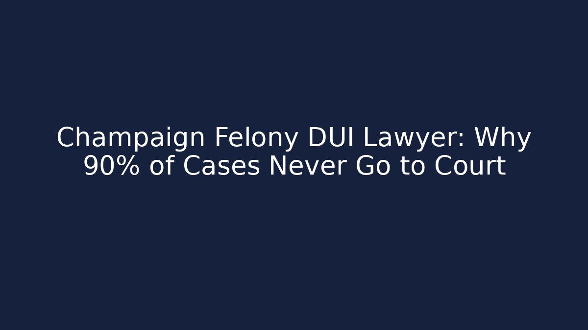 Champaign Felony DUI Lawyer: Why 90% of Cases Never Go to Court