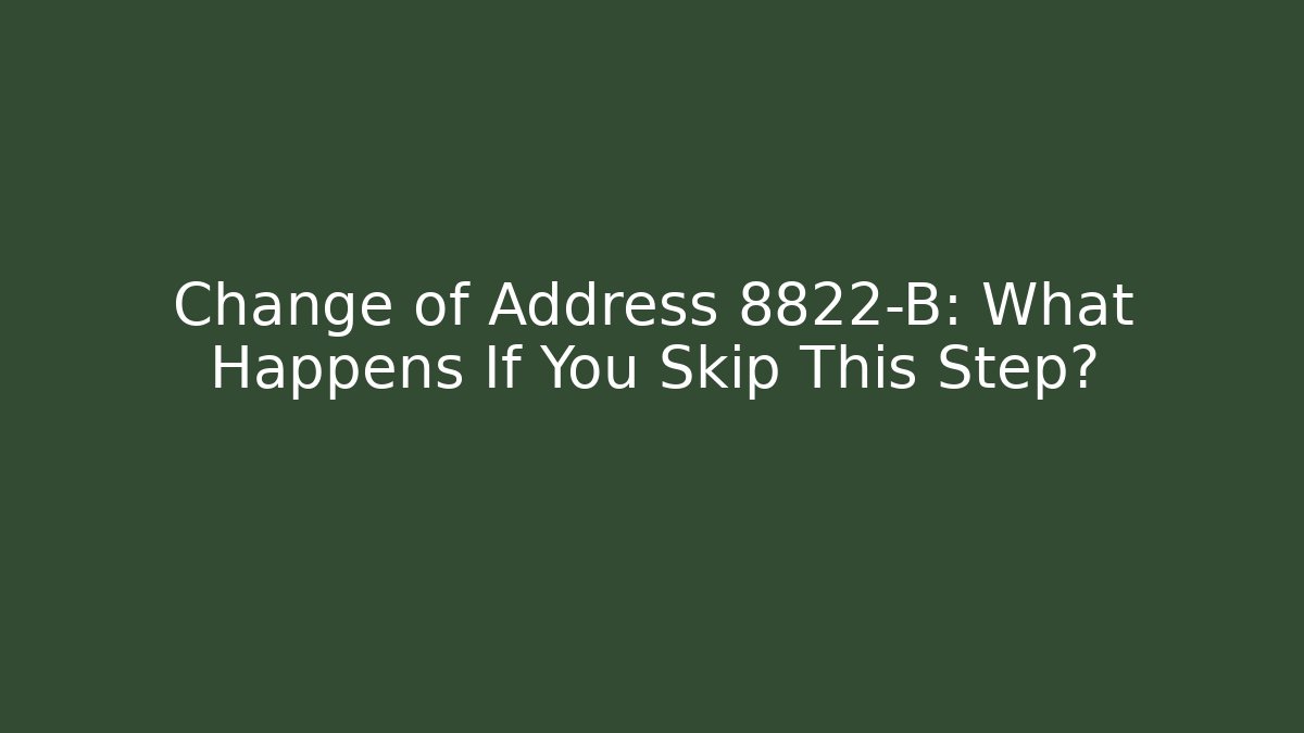Change of Address 8822-B: What Happens If You Skip This Step?