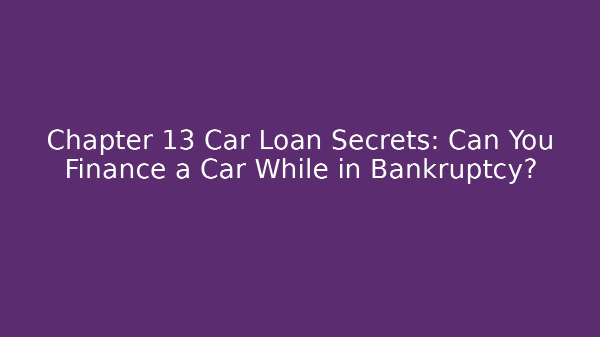 Chapter 13 Car Loan Secrets: Can You Finance a Car While in Bankruptcy?