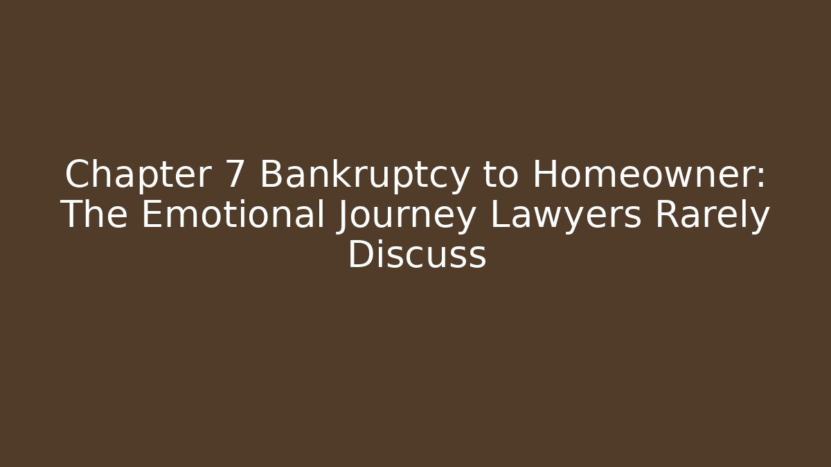 Chapter 7 Bankruptcy to Homeowner: The Emotional Journey Lawyers Rarely Discuss