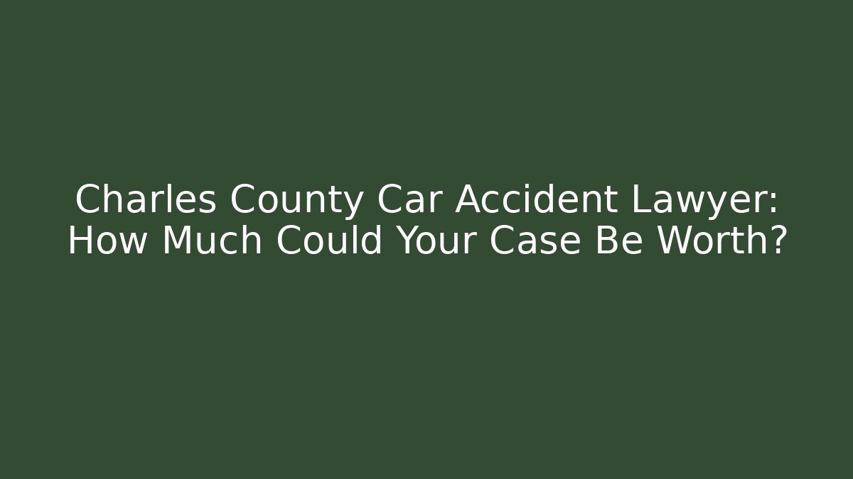 Charles County Car Accident Lawyer: How Much Could Your Case Be Worth?