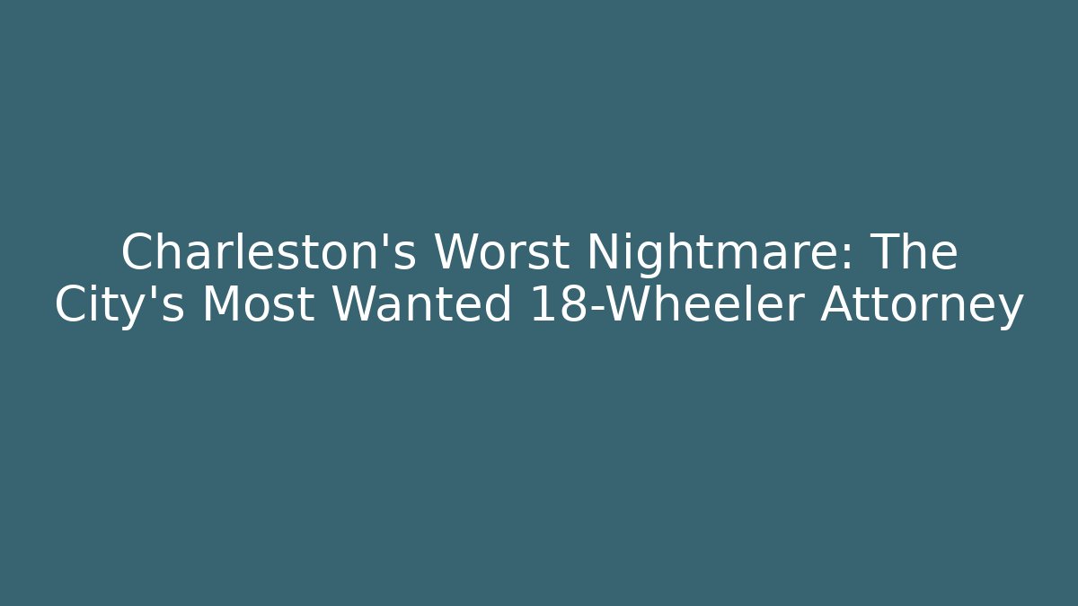 Charleston's Worst Nightmare: The City's Most Wanted 18-Wheeler Attorney