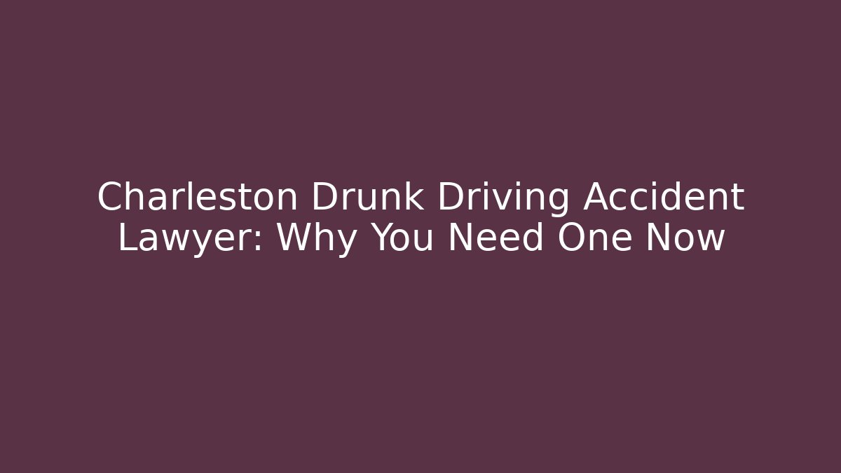 Charleston Drunk Driving Accident Lawyer: Why You Need One Now