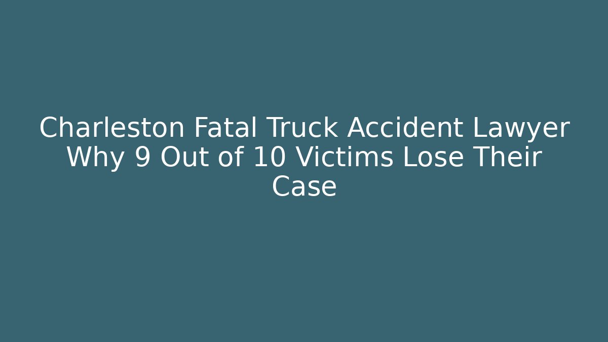 Charleston Fatal Truck Accident Lawyer Why 9 Out of 10 Victims Lose Their Case