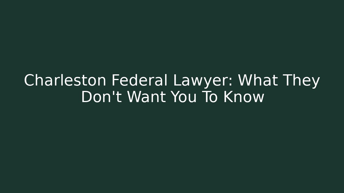Charleston Federal Lawyer: What They Don't Want You To Know