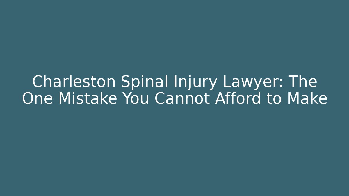 Charleston Spinal Injury Lawyer: The One Mistake You Cannot Afford to Make