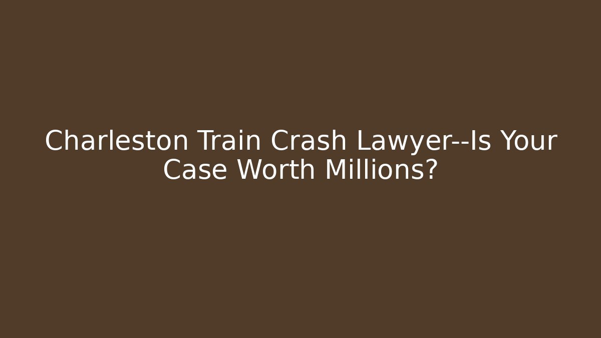 Charleston Train Crash Lawyer—Is Your Case Worth Millions?