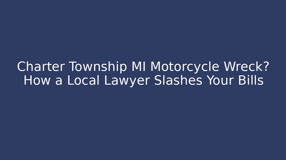 Charter Township MI Motorcycle Wreck? How a Local Lawyer Slashes Your Bills