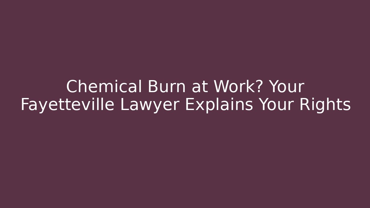 Chemical Burn at Work? Your Fayetteville Lawyer Explains Your Rights